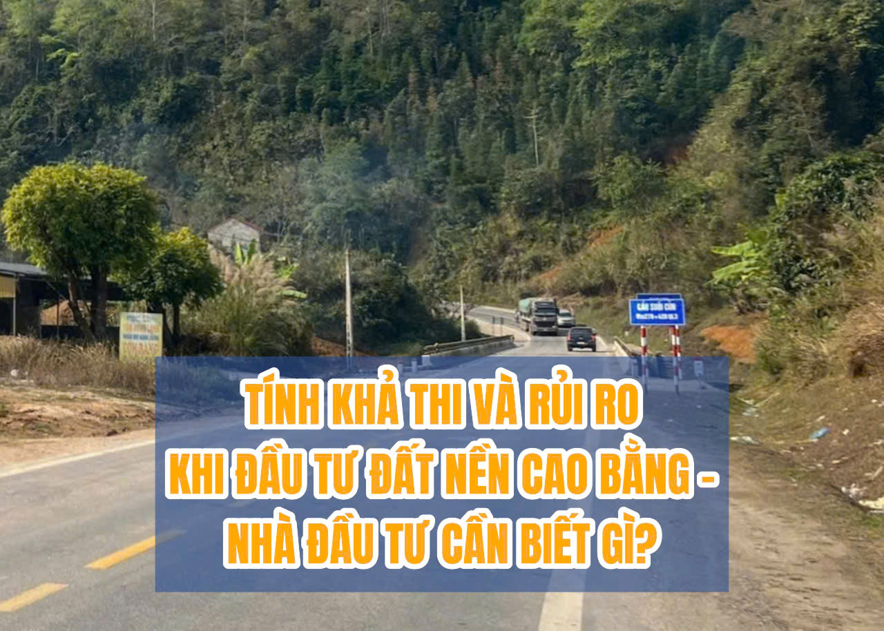 TÍNH KHẢ THI VÀ RỦI RO KHI ĐẦU TƯ ĐẤT NỀN CAO BẰNG –  NHÀ ĐẦU TƯ CẦN BIẾT GÌ?