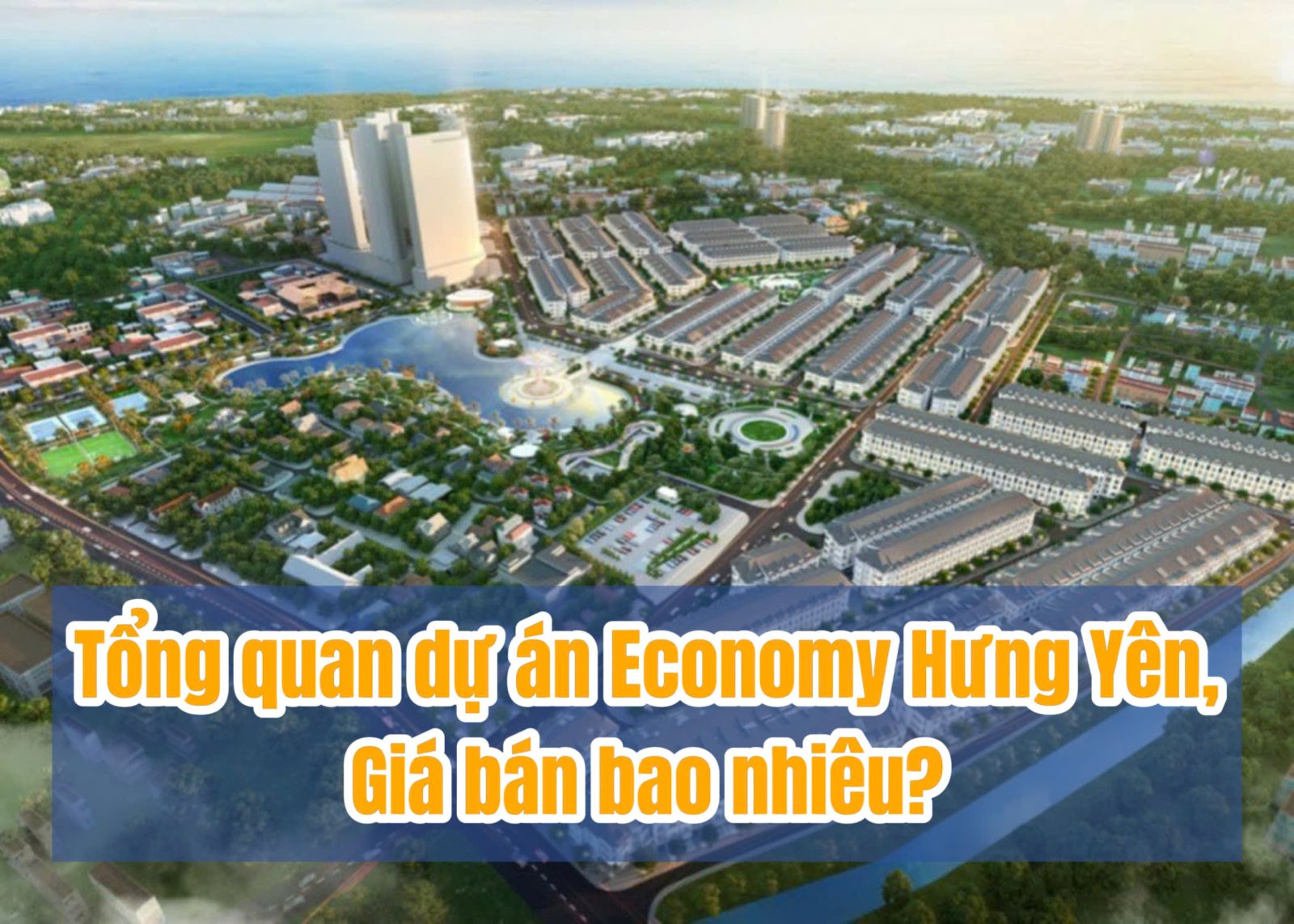 TỔNG QUAN DỰ ÁN ECONOMY CITY HƯNG YÊN. GIÁ BÁN BAO NHIÊU?